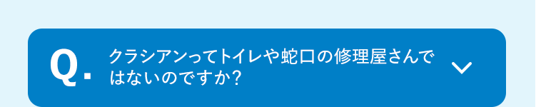 Q.クラシアンってトイレや蛇口の修理屋さんではないのですか?