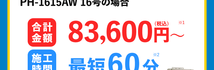 お得な価格例 パロマ ガス給湯器 PH-1615AW 16号の場合 合計金額 83,600円~*1 施工時間 最短 60分 商品代 41,800円 +取り付け交換工賃 41,800円(税込)~商品代定価 187,660円(税込)~