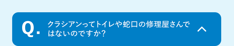 Q.クラシアンってトイレや蛇口の修理屋さんではないのですか?