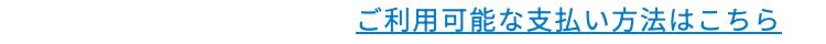 ご利用可能な支払い方法はこちら