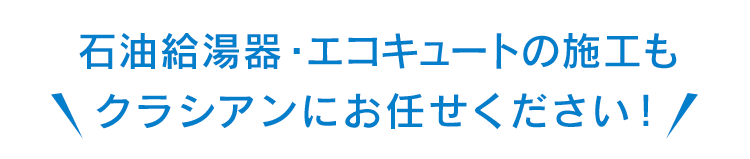 石油給湯器・エコキュートの施工もクラシアンにお任せください！