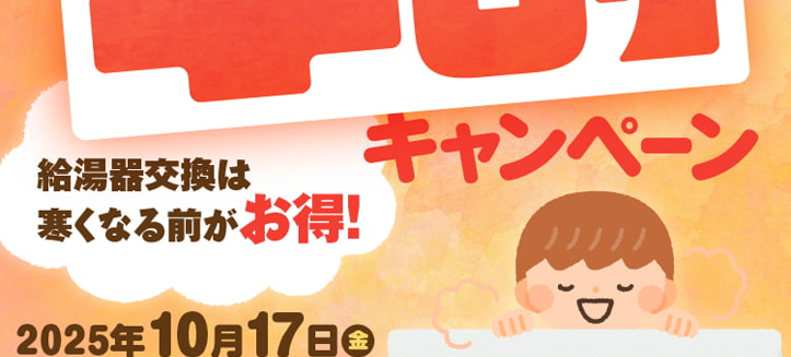 寒い冬、お湯が
給湯器
出なくなって困る前に
=
早割
給湯器交換は
キャンペーン
寒くなる前がお得!
2025年10月17日0
~ 11 月 30 日 日
お見積時に「早割キャンペーンを見た」と
サービススタッフにお伝えください
※在庫状況についてはスタッフにお問い合わせください。
リピート割引など他の割引との併用はできません。 キャンペーン内容
は予告なく変更、 終了する場合がございます。 予めご了承ください。