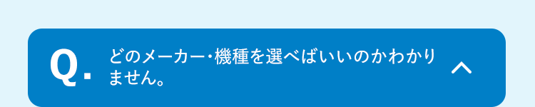 Q.どのメーカー・機種を選べばいいのかわかりません。