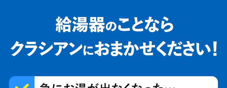 給湯器のことならクラシアンにおまかせください!急にお湯が出なくなった……自然災害の影響でお湯が使えない 異音・異臭がする