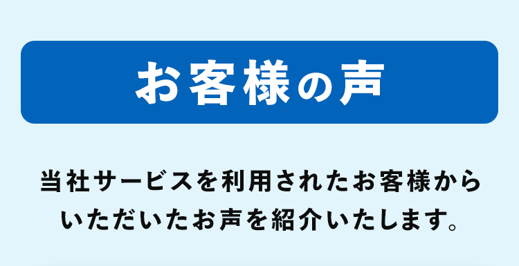 お客様の声当社サービスを利用されたお客様からいただいたお声を紹介いたします。